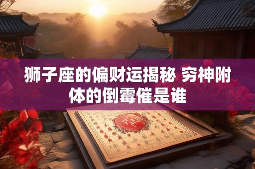狮子座的偏财运揭秘 穷神附体的倒霉催是谁