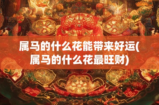 属马的什么花能带来好运(属马的什么花最旺财)