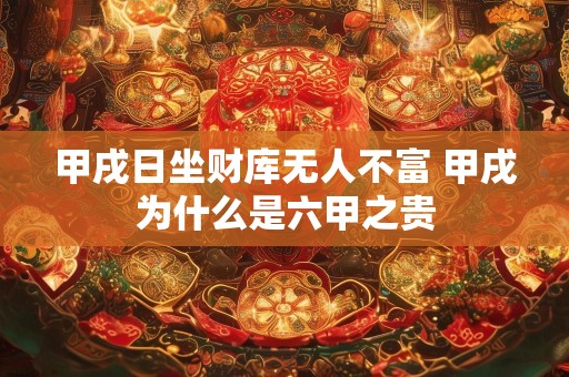 甲戌日坐财库无人不富 甲戌为什么是六甲之贵
