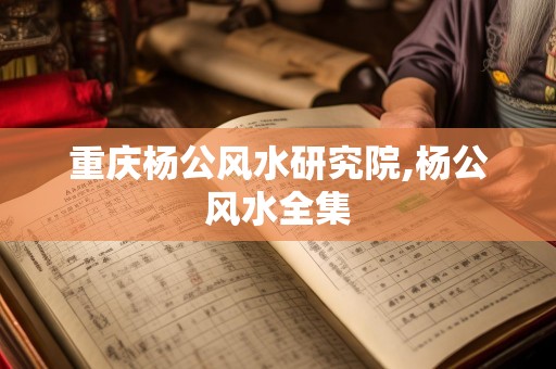 重庆杨公风水研究院,杨公风水全集