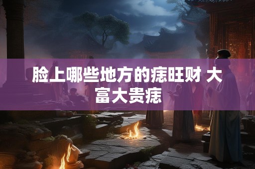 脸上哪些地方的痣旺财 大富大贵痣