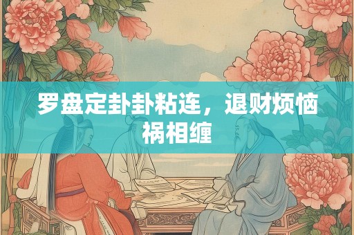 罗盘定卦卦粘连，退财烦恼祸相缠