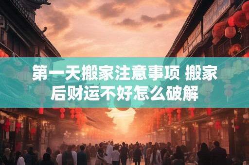 第一天搬家注意事项 搬家后财运不好怎么破解