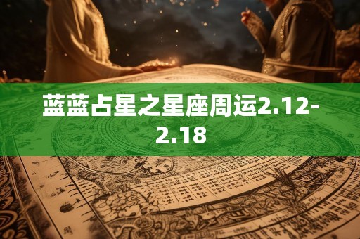 蓝蓝占星之星座周运2.12-2.18