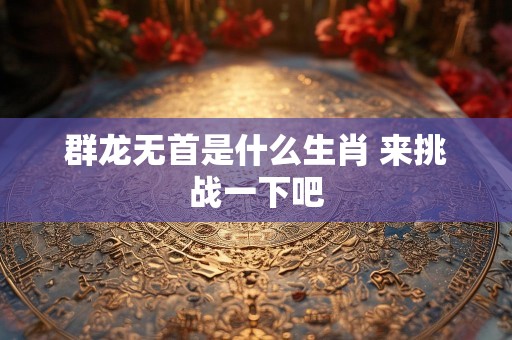 群龙无首是什么生肖 来挑战一下吧