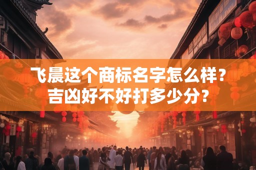 飞晨这个商标名字怎么样？吉凶好不好打多少分？