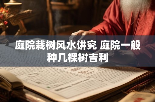 庭院栽树风水讲究 庭院一般种几棵树吉利