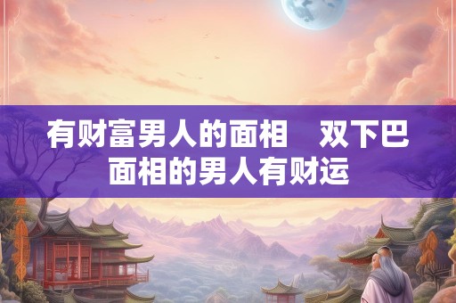 有财富男人的面相　双下巴面相的男人有财运