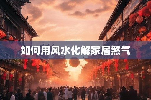 如何用风水化解家居煞气