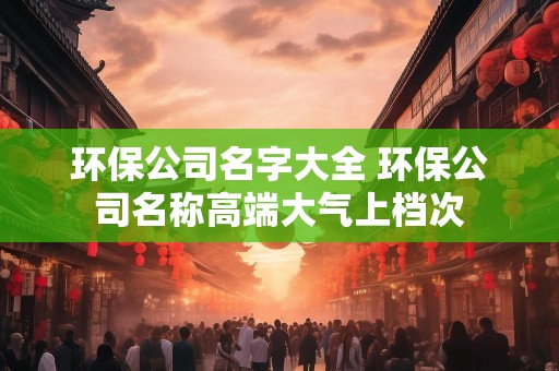 环保公司名字大全 环保公司名称高端大气上档次
