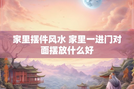 家里摆件风水 家里一进门对面摆放什么好