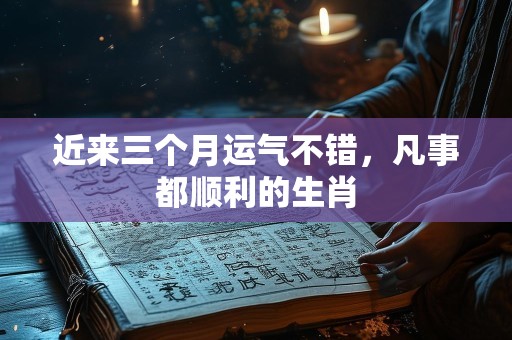 近来三个月运气不错，凡事都顺利的生肖