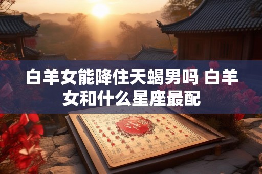 白羊女能降住天蝎男吗 白羊女和什么星座最配