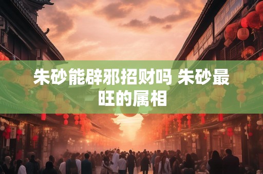 朱砂能辟邪招财吗 朱砂最旺的属相