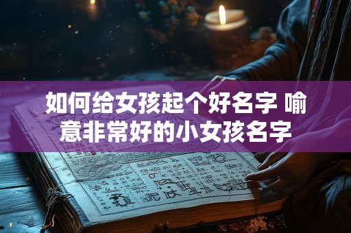 如何给女孩起个好名字 喻意非常好的小女孩名字