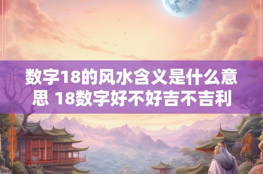 数字18的风水含义是什么意思 18数字好不好吉不吉利