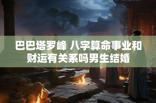 巴巴塔罗峰 八字算命事业和财运有关系吗男生结婚