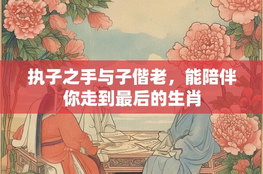 执子之手与子偕老，能陪伴你走到最后的生肖