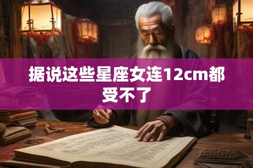 据说这些星座女连12cm都受不了