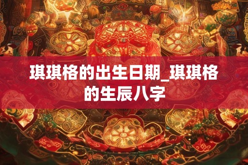 琪琪格的出生日期_琪琪格的生辰八字