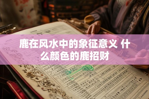 鹿在风水中的象征意义 什么颜色的鹿招财