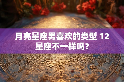月亮星座男喜欢的类型 12星座不一样吗？