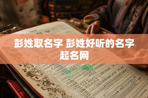 彭姓取名字 彭姓好听的名字起名网