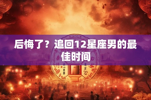 后悔了？追回12星座男的最佳时间