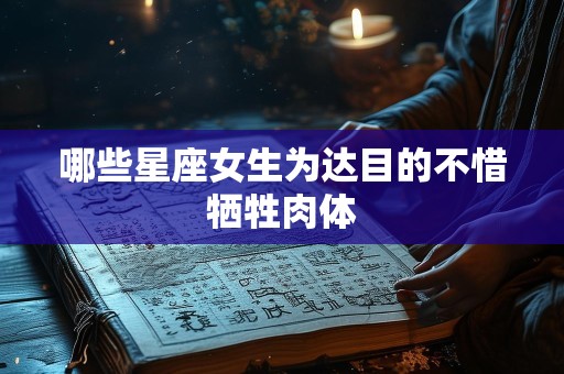 哪些星座女生为达目的不惜牺牲肉体