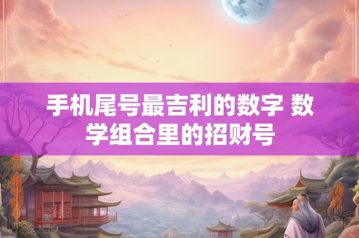 手机尾号最吉利的数字 数学组合里的招财号