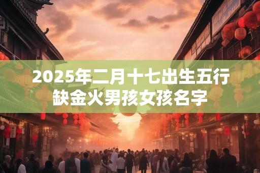 2025年二月十七出生五行缺金火男孩女孩名字