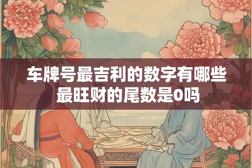 车牌号最吉利的数字有哪些 最旺财的尾数是0吗