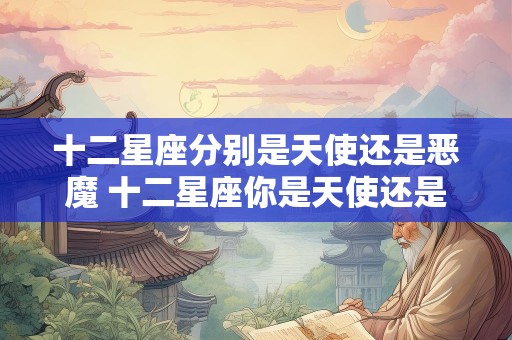 十二星座分别是天使还是恶魔 十二星座你是天使还是恶魔