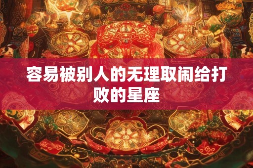 容易被别人的无理取闹给打败的星座