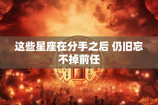 这些星座在分手之后 仍旧忘不掉前任