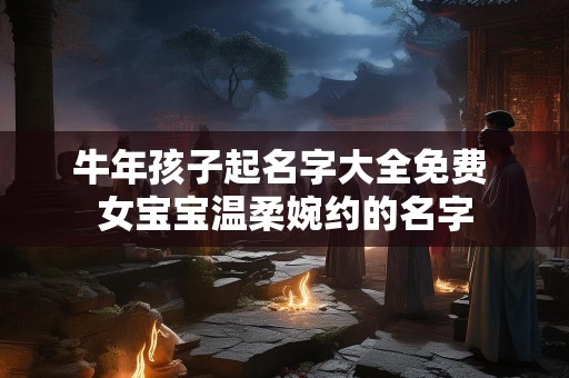 牛年孩子起名字大全免费 女宝宝温柔婉约的名字
