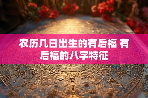 农历几日出生的有后福 有后福的八字特征