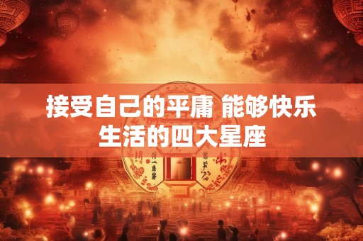 详细阅读:接受自己的平庸 能够快乐生活的四大星座 接受自己的平庸 能够快乐生活的四大星座