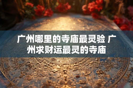 广州哪里的寺庙最灵验 广州求财运最灵的寺庙