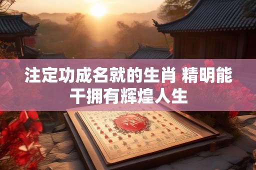 注定功成名就的生肖 精明能干拥有辉煌人生
