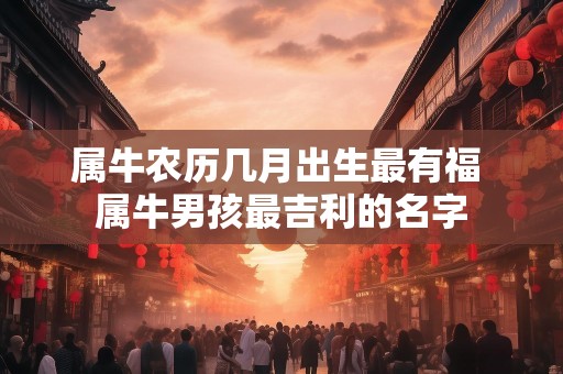 属牛农历几月出生最有福 属牛男孩最吉利的名字