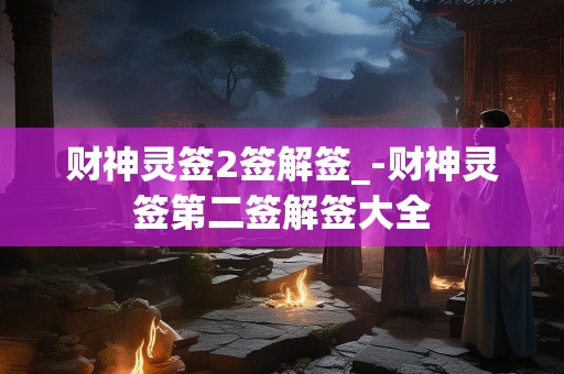 财神灵签2签解签_-财神灵签第二签解签大全