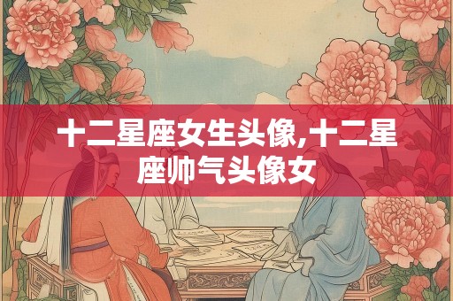 十二星座女生头像,十二星座帅气头像女