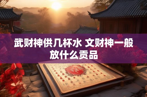 武财神供几杯水 文财神一般放什么贡品