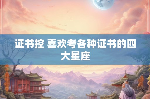 证书控 喜欢考各种证书的四大星座