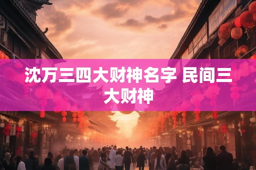 沈万三四大财神名字 民间三大财神