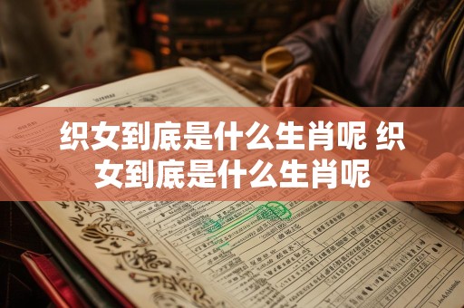 织女到底是什么生肖呢 织女到底是什么生肖呢