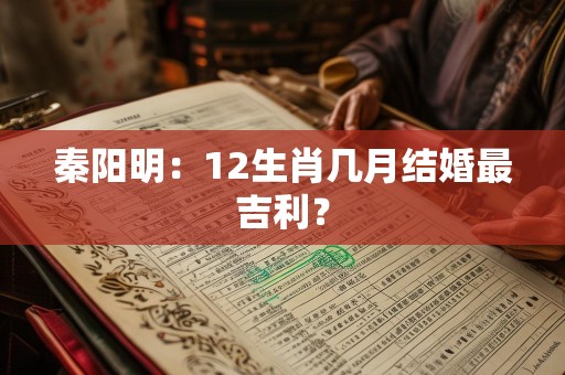 秦阳明：12生肖几月结婚最吉利？