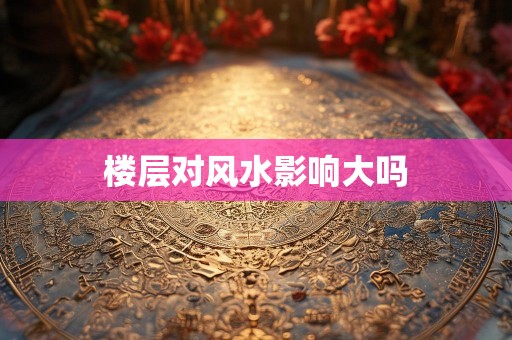 楼层对风水影响大吗