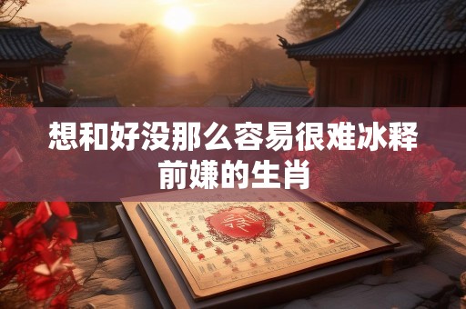想和好没那么容易很难冰释前嫌的生肖